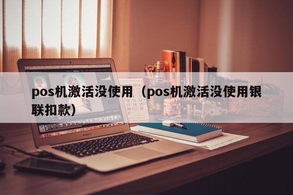 pos机激活没使用（pos机激活没使用银联扣款）