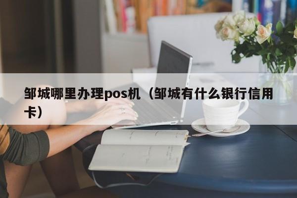 邹城哪里办理pos机（邹城有什么银行信用卡）