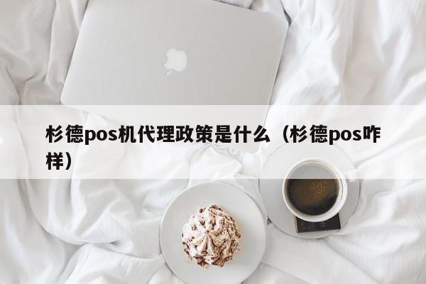 杉德pos机代理政策是什么（杉德pos咋样）