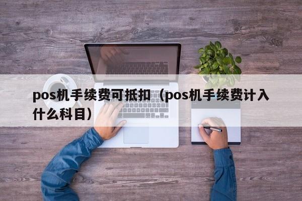 pos机手续费可抵扣（pos机手续费计入什么科目）