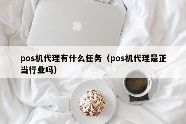 pos机代理有什么任务（pos机代理是正当行业吗）