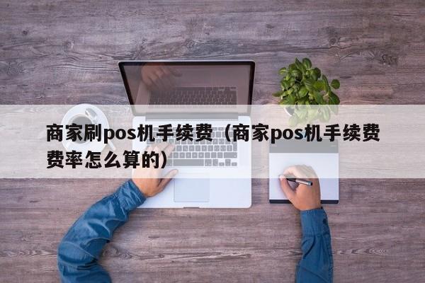 商家刷pos机手续费（商家pos机手续费费率怎么算的）