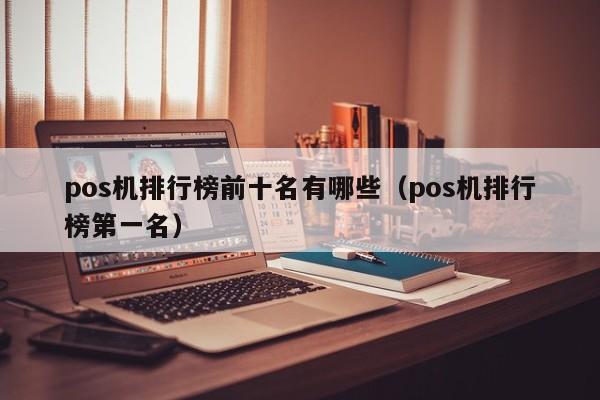 pos机排行榜前十名有哪些（pos机排行榜第一名）