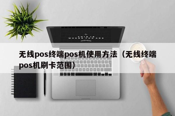 无线pos终端pos机使用方法（无线终端pos机刷卡范围）