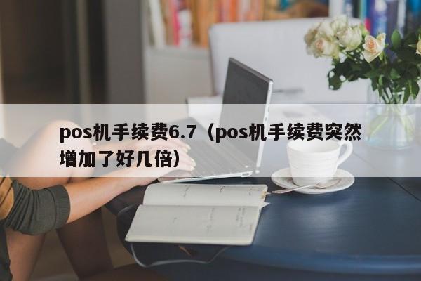 pos机手续费6.7（pos机手续费突然增加了好几倍）