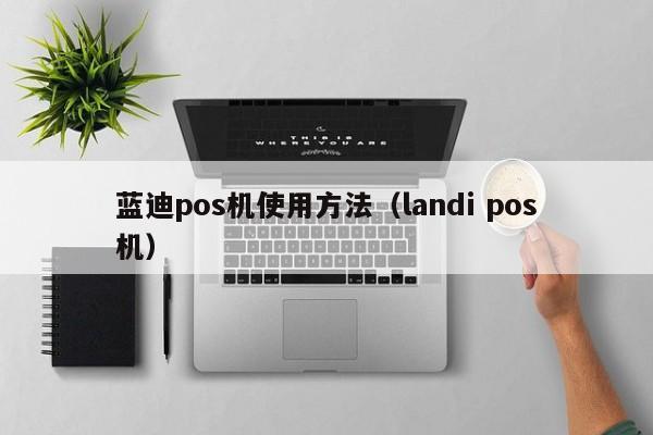 蓝迪pos机使用方法（landi pos机）