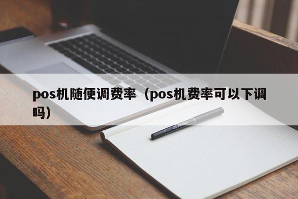 pos机随便调费率（pos机费率可以下调吗）