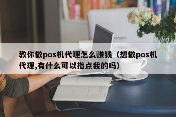 教你做pos机代理怎么赚钱（想做pos机代理,有什么可以指点我的吗）