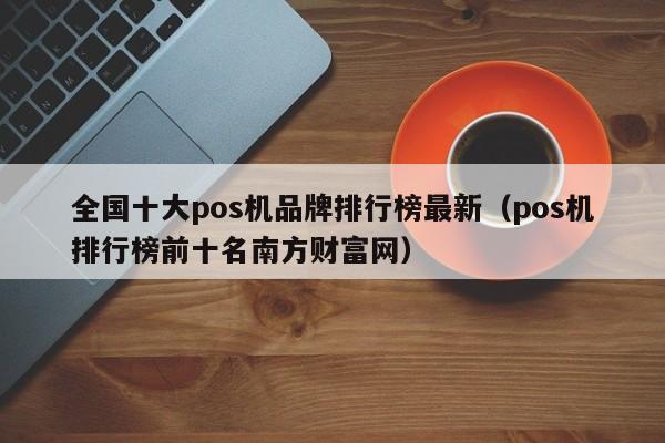 全国十大pos机品牌排行榜最新（pos机排行榜前十名南方财富网）