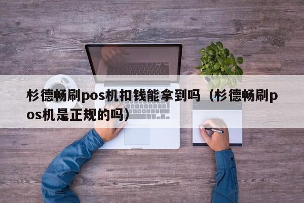 杉德畅刷pos机扣钱能拿到吗（杉德畅刷pos机是正规的吗）