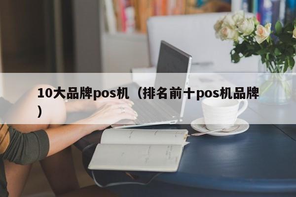 10大品牌pos机（排名前十pos机品牌）