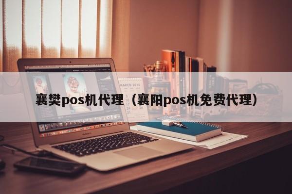 襄樊pos机代理（襄阳pos机免费代理）