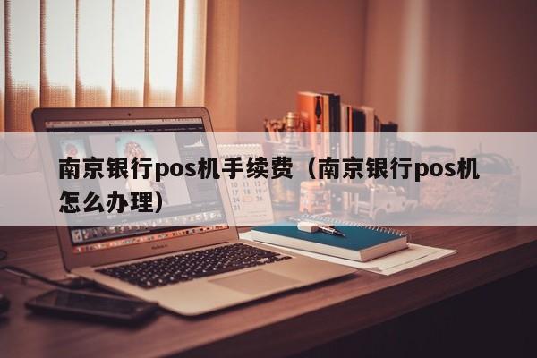 南京银行pos机手续费（南京银行pos机怎么办理）