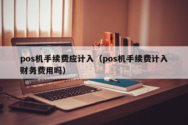 pos机手续费应计入（pos机手续费计入财务费用吗）