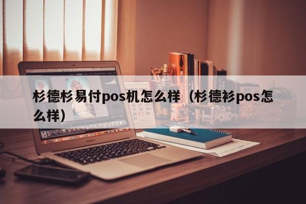 杉德杉易付pos机怎么样（杉德衫pos怎么样）