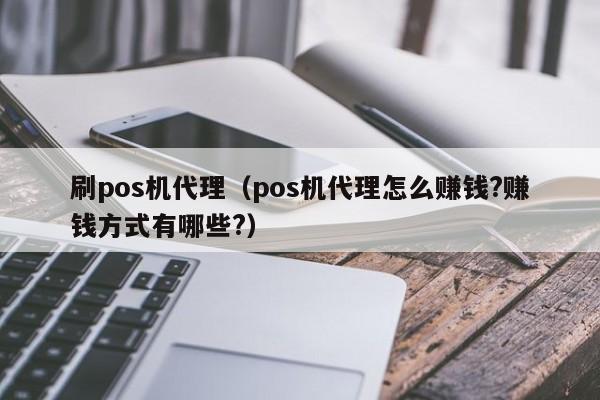 刷pos机代理（pos机代理怎么赚钱?赚钱方式有哪些?）