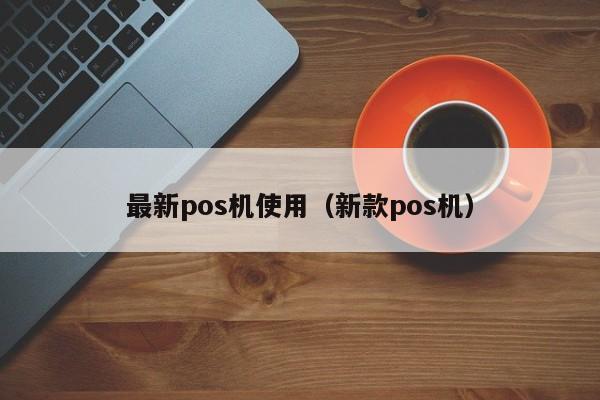 最新pos机使用（新款pos机）