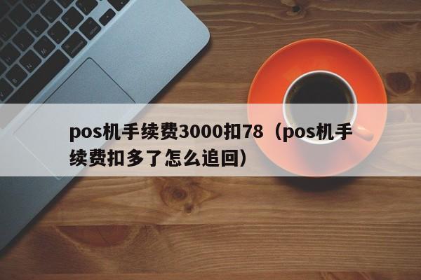 pos机手续费3000扣78（pos机手续费扣多了怎么追回）