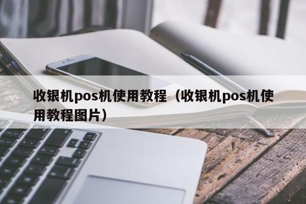 收银机pos机使用教程（收银机pos机使用教程图片）