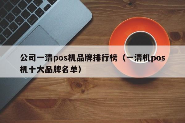 公司一清pos机品牌排行榜（一清机pos机十大品牌名单）