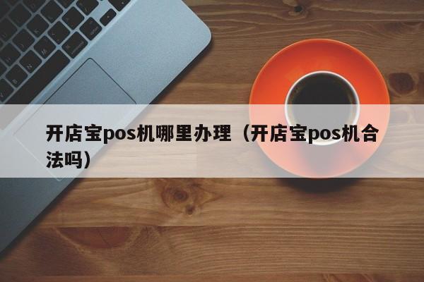 开店宝pos机哪里办理（开店宝pos机合法吗）