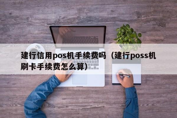 建行信用pos机手续费吗（建行poss机刷卡手续费怎么算）