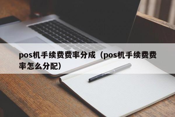 pos机手续费费率分成（pos机手续费费率怎么分配）