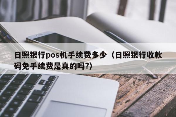 日照银行pos机手续费多少（日照银行收款码免手续费是真的吗?）