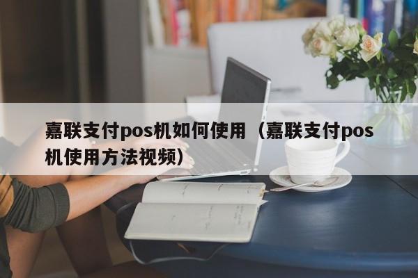 嘉联支付pos机如何使用（嘉联支付pos机使用方法视频）