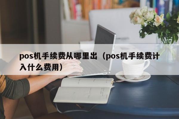 pos机手续费从哪里出（pos机手续费计入什么费用）