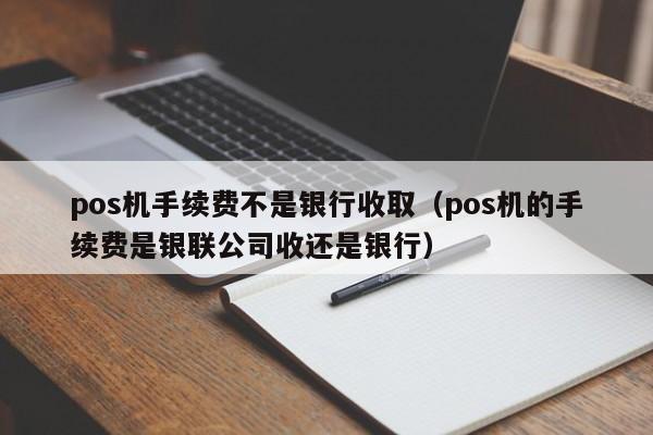 pos机手续费不是银行收取（pos机的手续费是银联公司收还是银行）