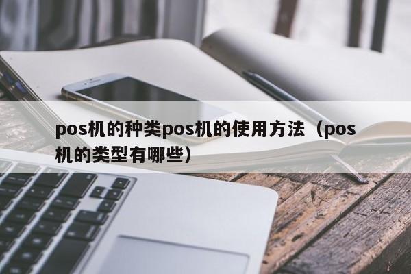 pos机的种类pos机的使用方法（pos机的类型有哪些）