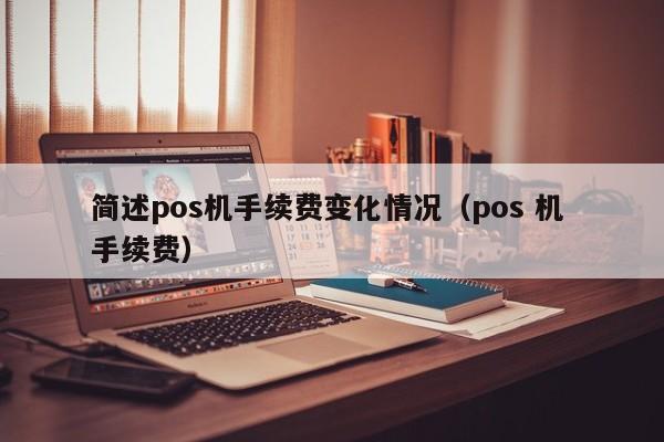 简述pos机手续费变化情况（pos 机 手续费）