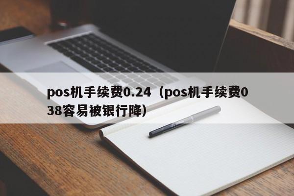 pos机手续费0.24（pos机手续费038容易被银行降）