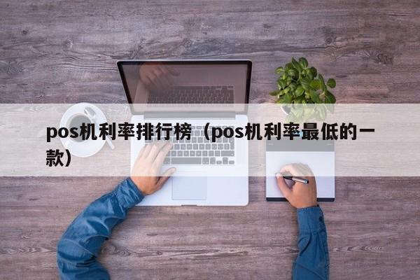 pos机利率排行榜（pos机利率最低的一款）