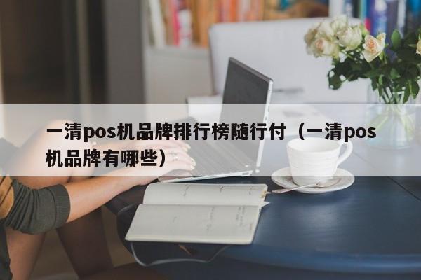 一清pos机品牌排行榜随行付（一清pos机品牌有哪些）