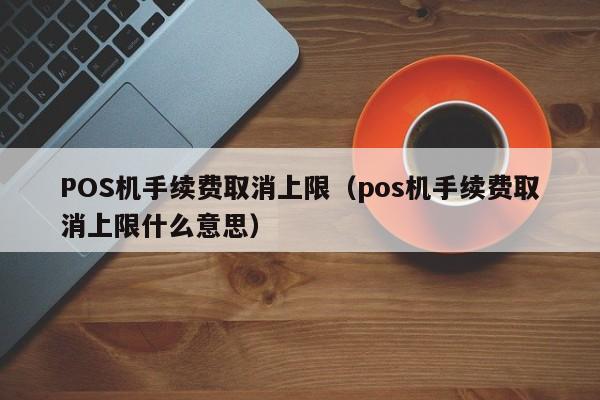 POS机手续费取消上限（pos机手续费取消上限什么意思）