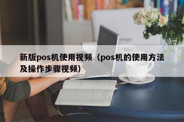 新版pos机使用视频（pos机的使用方法及操作步骤视频）