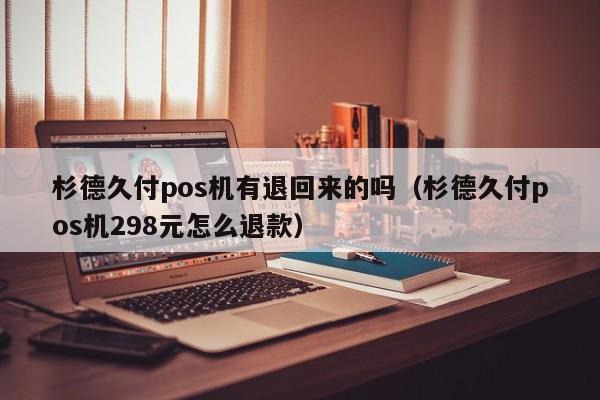 杉德久付pos机有退回来的吗（杉德久付pos机298元怎么退款）