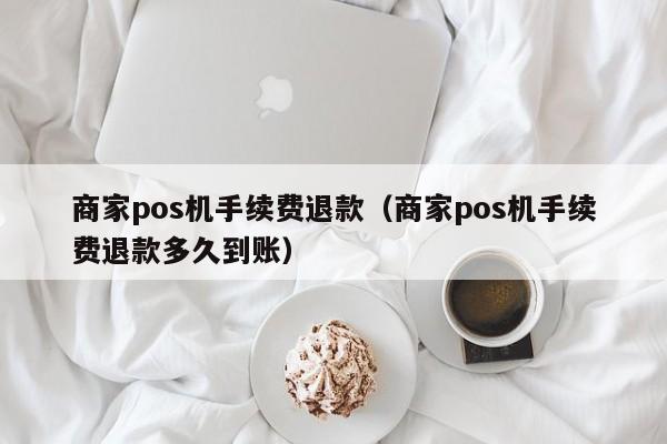 商家pos机手续费退款（商家pos机手续费退款多久到账）