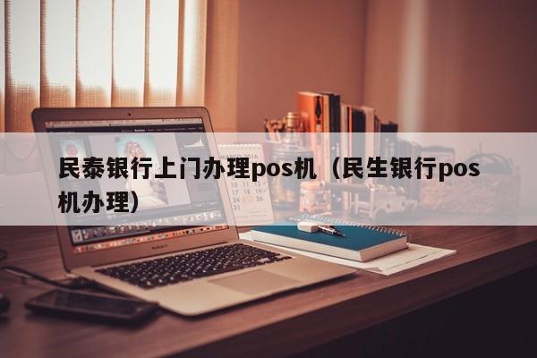 民泰银行上门办理pos机（民生银行pos机办理）