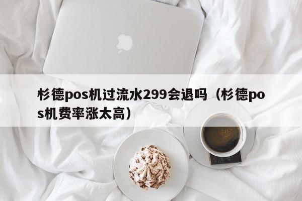 杉德pos机过流水299会退吗（杉德pos机费率涨太高）