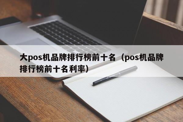 大pos机品牌排行榜前十名（pos机品牌排行榜前十名利率）