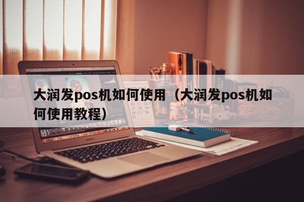 大润发pos机如何使用（大润发pos机如何使用教程）