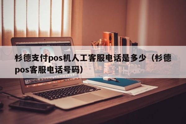 杉德支付pos机人工客服电话是多少（杉德pos客服电话号码）