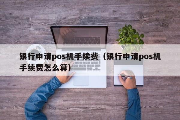 银行申请pos机手续费（银行申请pos机手续费怎么算）