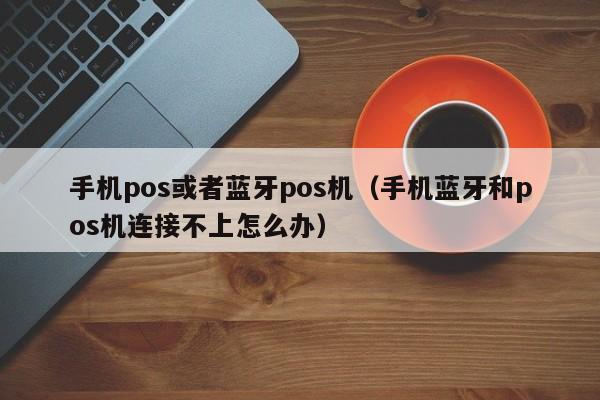 手机pos或者蓝牙pos机（手机蓝牙和pos机连接不上怎么办）