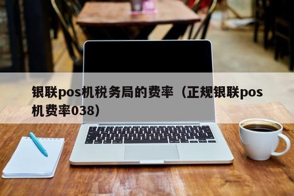 银联pos机税务局的费率（正规银联pos机费率038）