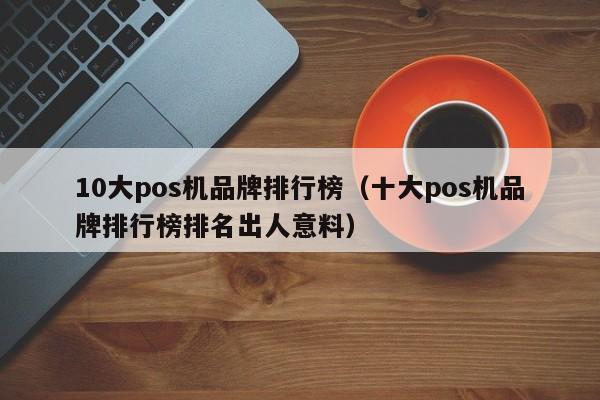 10大pos机品牌排行榜（十大pos机品牌排行榜排名出人意料）