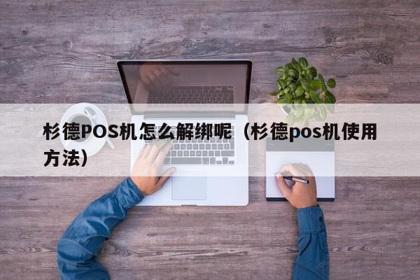 杉德POS机怎么解绑呢（杉德pos机使用方法）